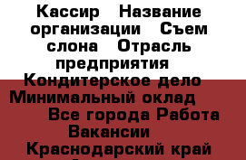 Кассир › Название организации ­ Съем слона › Отрасль предприятия ­ Кондитерское дело › Минимальный оклад ­ 18 000 - Все города Работа » Вакансии   . Краснодарский край,Армавир г.